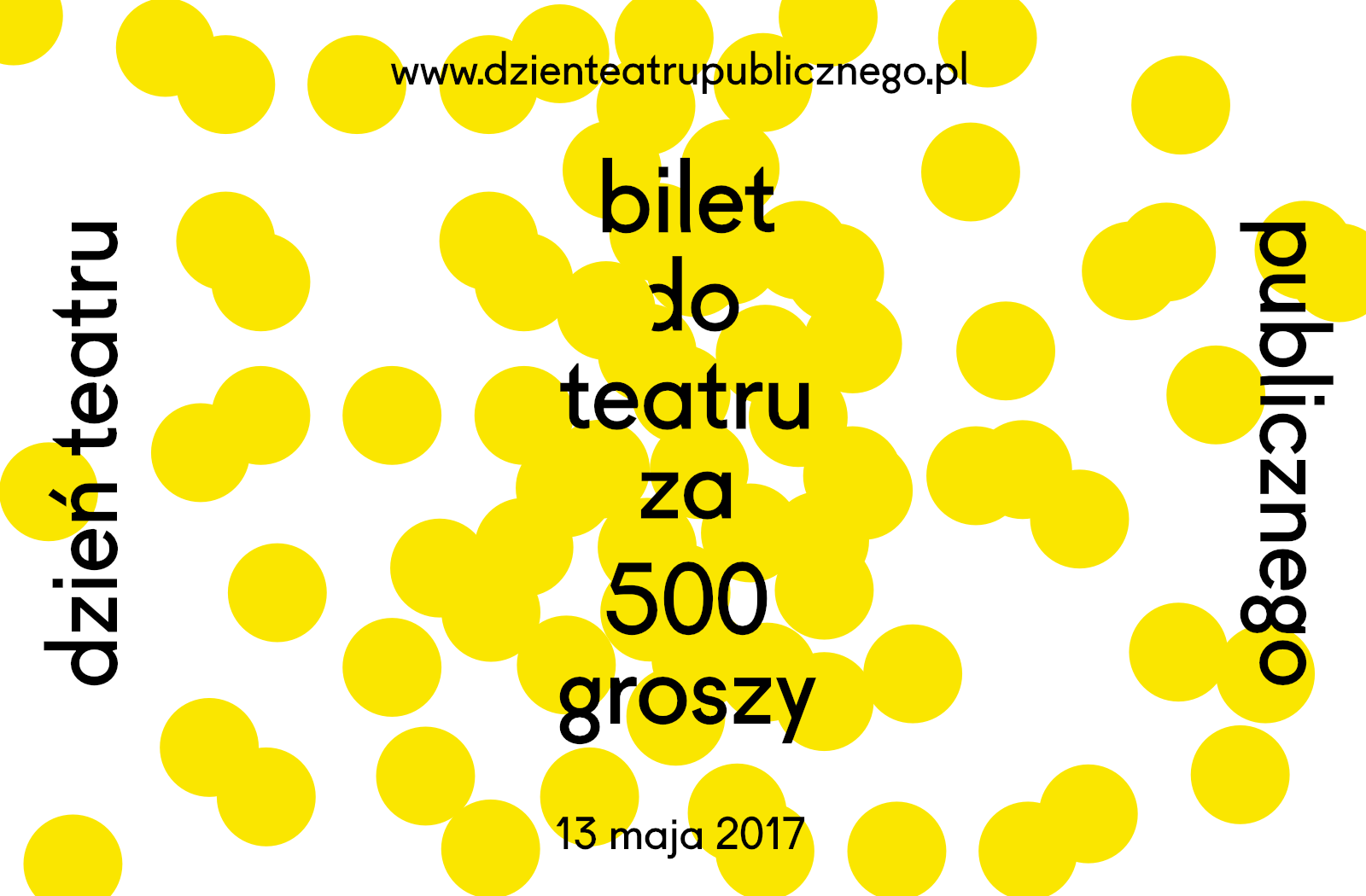 AFISZ AKCJI BILET DO TEATRU ZA 500 GROSZY - CZARNE LITERY NA BIAŁO-ŻÓŁTYM TLE - NA GÓRZE WWW.DZIENTEATRUPUBLICZNEGO.PL , W CENTRUM BILET DO TEATRU ZA 500 GROSZY, PONIŻEJ DATA 13 MAJA 2017
